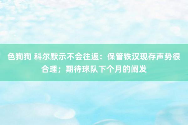 色狗狗 科尔默示不会往返：保管铁汉现存声势很合理；期待球队下个月的阐发