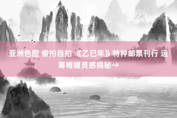 亚洲色图 偷拍自拍 《乙巳年》特种邮票刊行 运筹帷幄灵感揭秘→