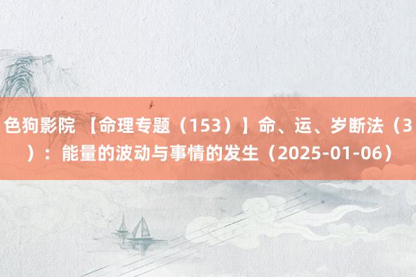 色狗影院 【命理专题（153）】命、运、岁断法（3）：能量的波动与事情的发生（2025-01-06）