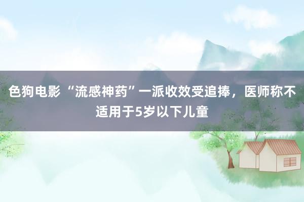 色狗电影 “流感神药”一派收效受追捧，医师称不适用于5岁以下儿童