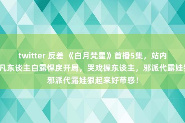 twitter 反差 《白月梵星》首播5集，站内飙升榜第一，凡东谈主白露悍戾开局，哭戏握东谈主，邪派代露娃狠起来好带感！