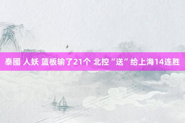 泰國 人妖 篮板输了21个 北控“送”给上海14连胜