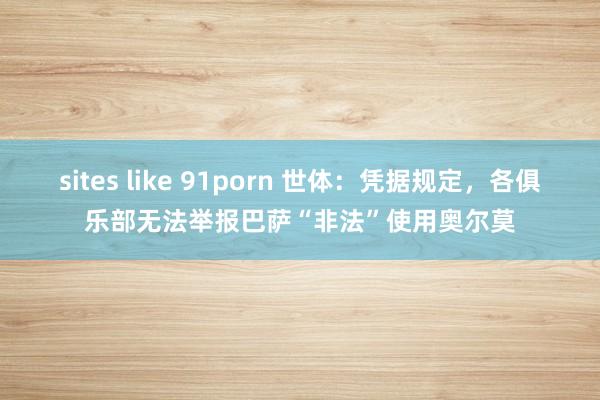 sites like 91porn 世体：凭据规定，各俱乐部无法举报巴萨“非法”使用奥尔莫