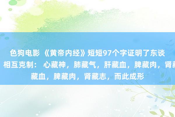 色狗电影 《黄帝内经》短短97个字证明了东谈主体阴阳五行，相互克制： 心藏神，肺藏气，肝藏血，脾藏肉，肾藏志，而此成形