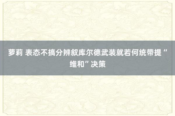 萝莉 表态不搞分辨　叙库尔德武装就若何统带提“维和”决策