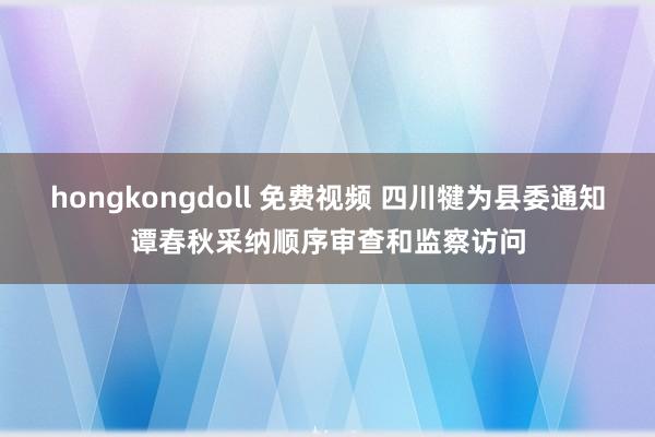 hongkongdoll 免费视频 四川犍为县委通知谭春秋采纳顺序审查和监察访问