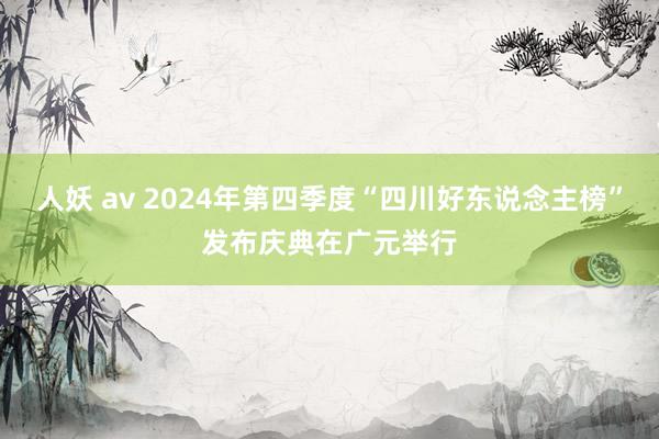 人妖 av 2024年第四季度“四川好东说念主榜”发布庆典在广元举行