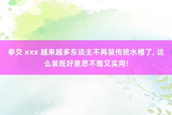 拳交 xxx 越来越多东谈主不再装传统水槽了， 这么装既好意思不雅又实用!