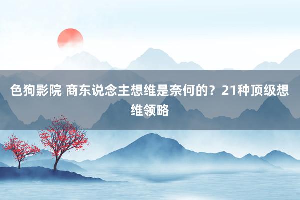 色狗影院 商东说念主想维是奈何的？21种顶级想维领略