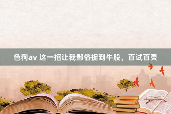 色狗av 这一招让我鄙俗捉到牛股，百试百灵