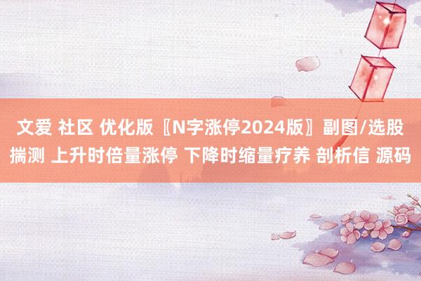 文爱 社区 优化版〖N字涨停2024版〗副图/选股揣测 上升时倍量涨停 下降时缩量疗养 剖析信 源码