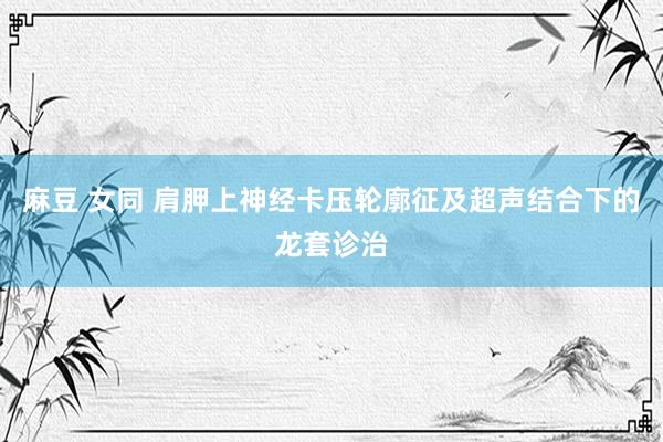 麻豆 女同 肩胛上神经卡压轮廓征及超声结合下的龙套诊治