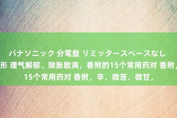 パナソニック 分電盤 リミッタースペースなし 露出・半埋込両用形 理气解郁、除胀散满，香附的15个常用药对 香附，辛、微苦、微甘，