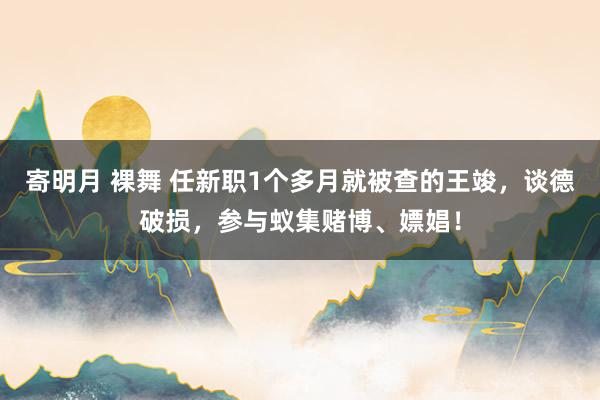 寄明月 裸舞 任新职1个多月就被查的王竣，谈德破损，参与蚁集赌博、嫖娼！