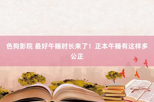 色狗影院 最好午睡时长来了！正本午睡有这样多公正