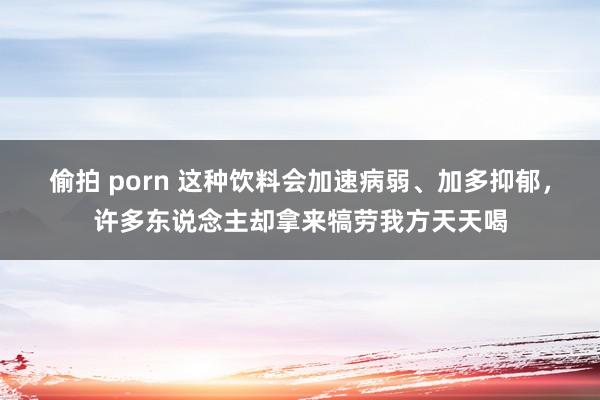 偷拍 porn 这种饮料会加速病弱、加多抑郁，许多东说念主却拿来犒劳我方天天喝