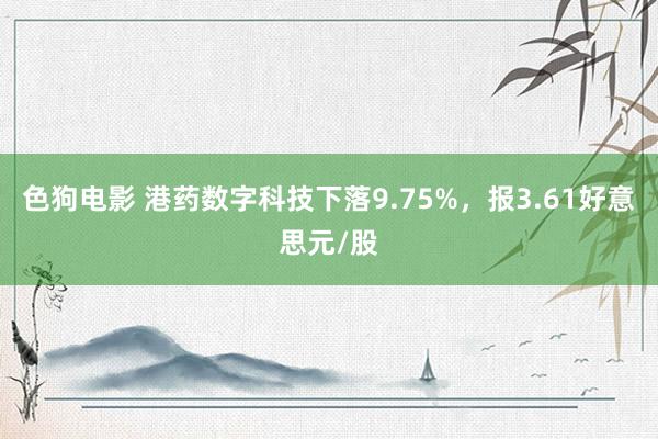 色狗电影 港药数字科技下落9.75%，报3.61好意思元/股