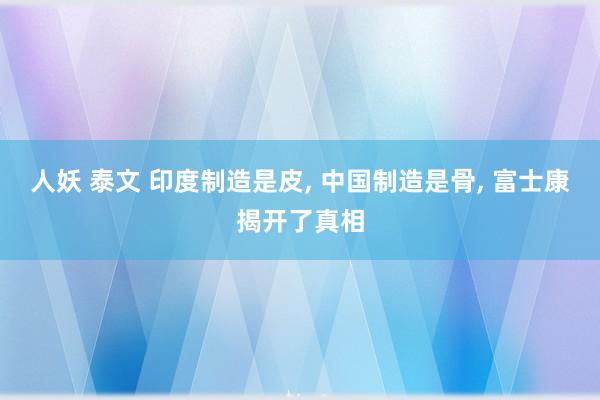 人妖 泰文 印度制造是皮， 中国制造是骨， 富士康揭开了真相