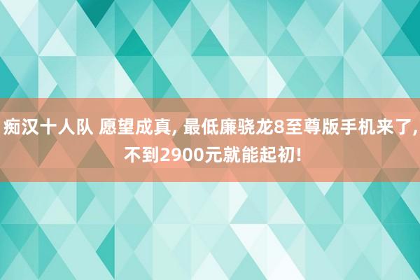 痴汉十人队 愿望成真， 最低廉骁龙8至尊版手机来了， 不到2900元就能起初!