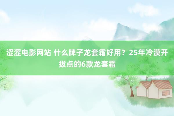 涩涩电影网站 什么牌子龙套霜好用？25年冷漠开拔点的6款龙套霜