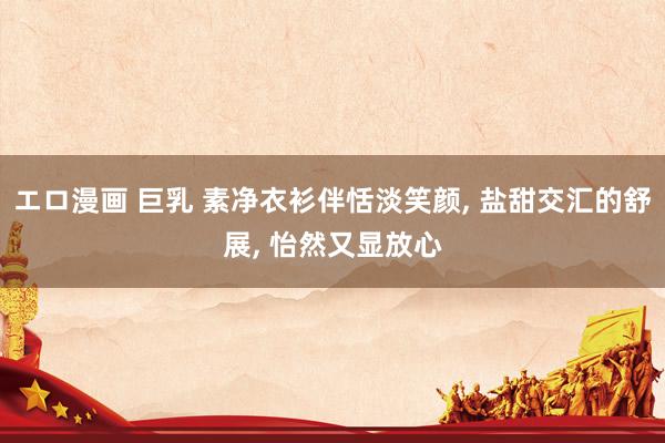 エロ漫画 巨乳 素净衣衫伴恬淡笑颜, 盐甜交汇的舒展, 怡然又显放心